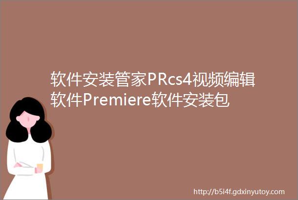 软件安装管家PRcs4视频编辑软件Premiere软件安装包下载地址及安装教程