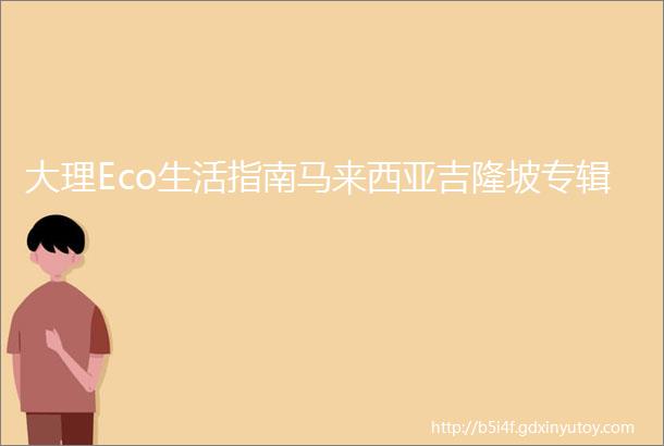 大理Eco生活指南马来西亚吉隆坡专辑